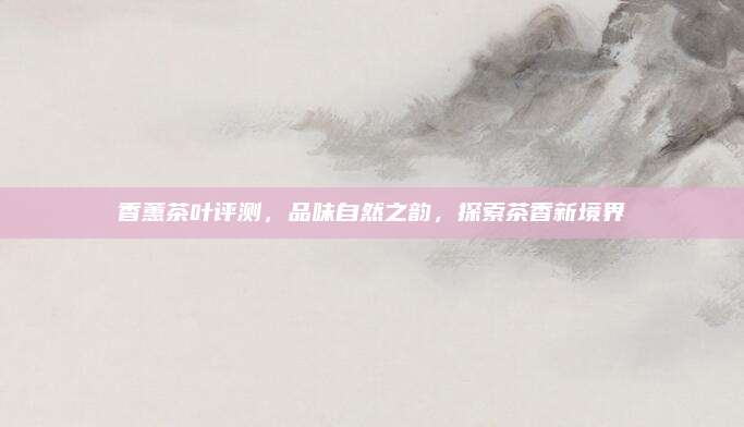 香蕙茶叶评测,品味自然之韵,探索茶香新境界