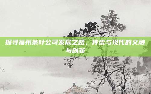 探寻福州茶叶公司发展之路,传统与现代的交融与创新
