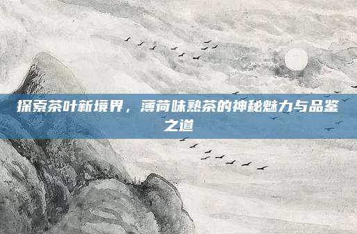 探索茶叶新境界，薄荷味熟茶的神秘魅力与品鉴之道