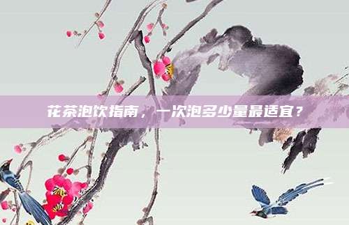 花茶泡饮指南，一次泡多少量最适宜？