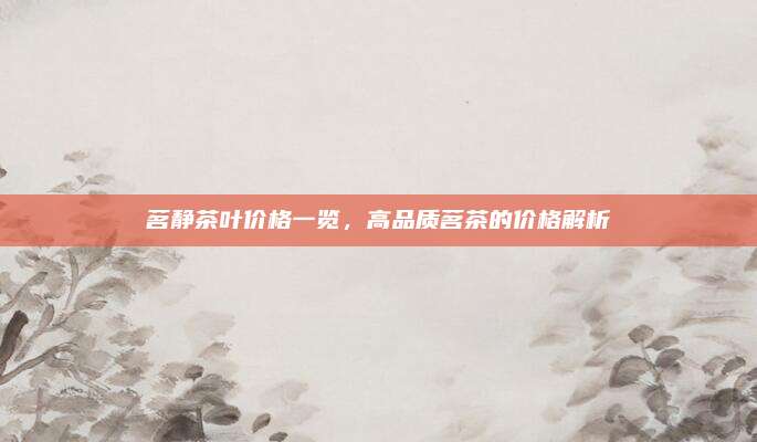 茗静茶叶价格一览,高品质茗茶的价格解析