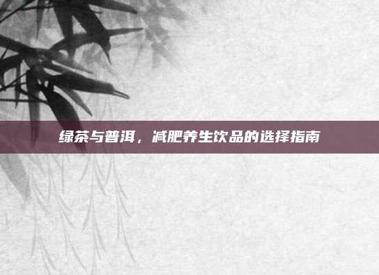 绿茶与普洱，减肥养生饮品的选择指南
