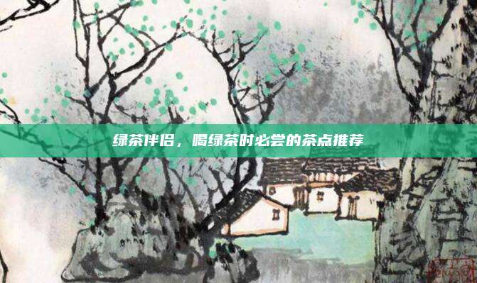 绿茶伴侣,喝绿茶时必尝的茶点推荐