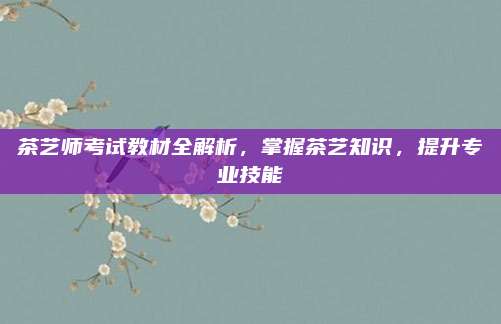 茶艺师考试教材全解析，掌握茶艺知识，提升专业技能