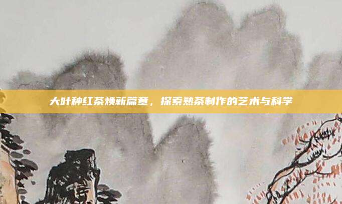大叶种红茶焕新篇章，探索熟茶制作的艺术与科学