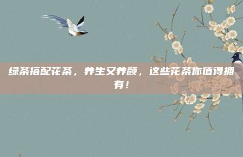 绿茶搭配花茶，养生又养颜，这些花茶你值得拥有！