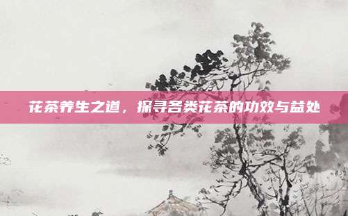 花茶养生之道，探寻各类花茶的功效与益处