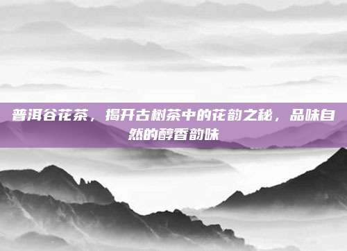 普洱谷花茶,揭开古树茶中的花韵之秘,品味自然的醇香韵味