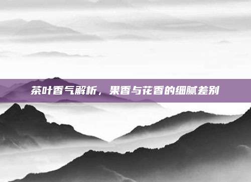 茶叶香气解析,果香与花香的细腻差别