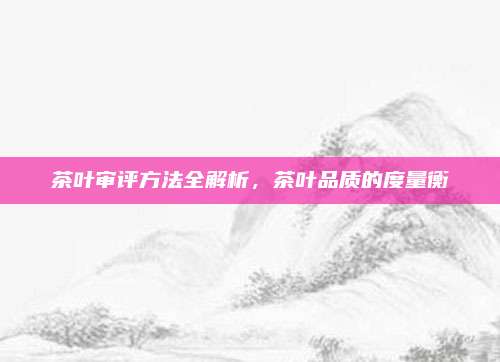 茶叶审评方法全解析，茶叶品质的度量衡