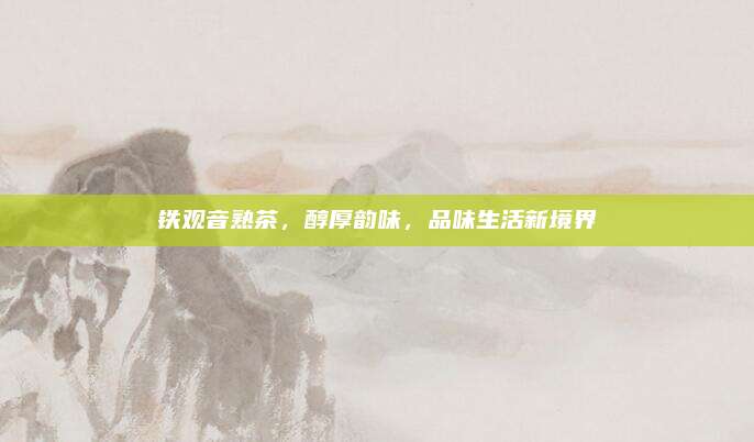 铁观音熟茶，醇厚韵味，品味生活新境界