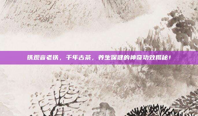 铁观音老铁，千年古茶，养生保健的神奇功效揭秘！