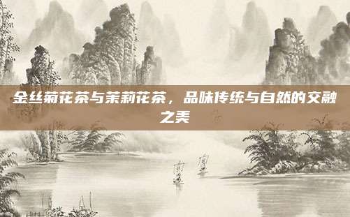 金丝菊花茶与茉莉花茶，品味传统与自然的交融之美