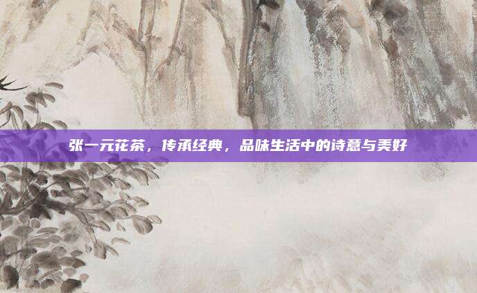 张一元花茶，传承经典，品味生活中的诗意与美好