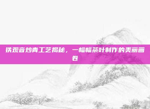 铁观音炒青工艺揭秘，一幅幅茶叶制作的美丽画卷
