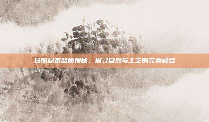 日照绿茶品质揭秘，探寻自然与工艺的完美融合