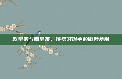 吃早茶与喝早茶,传统习俗中的微妙差别