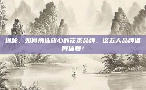 揭秘，如何挑选放心的花茶品牌，这五大品牌值得信赖！