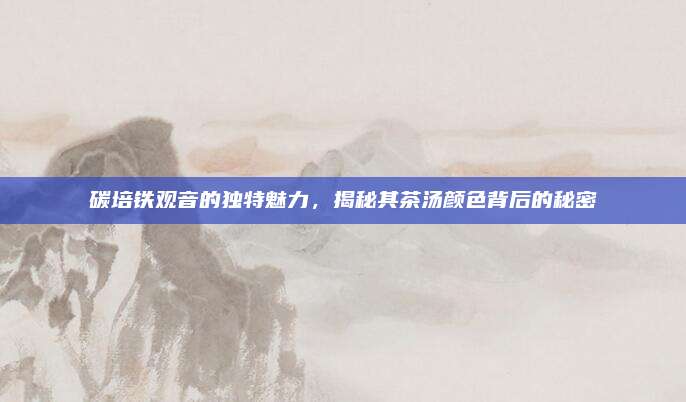 碳培铁观音的独特魅力，揭秘其茶汤颜色背后的秘密