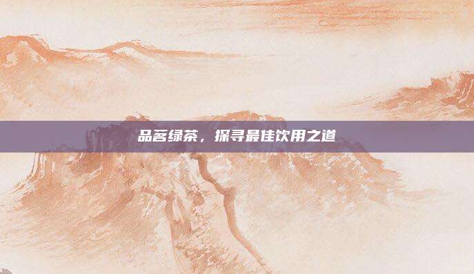品茗绿茶，探寻最佳饮用之道