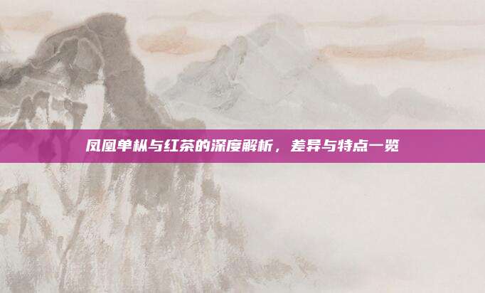 凤凰单枞与红茶的深度解析，差异与特点一览