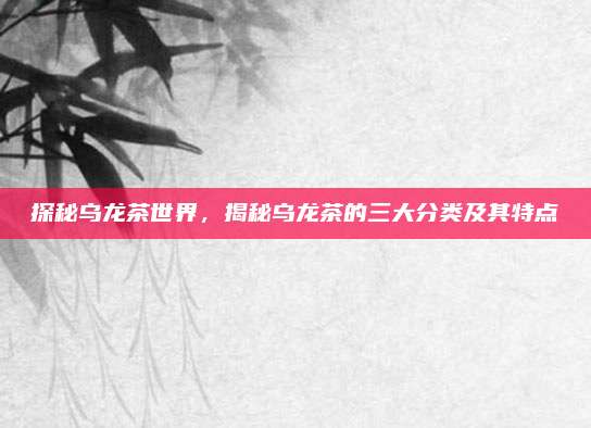 探秘乌龙茶世界，揭秘乌龙茶的三大分类及其特点