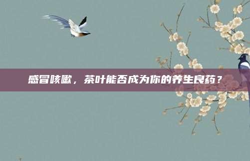 感冒咳嗽，茶叶能否成为你的养生良药？