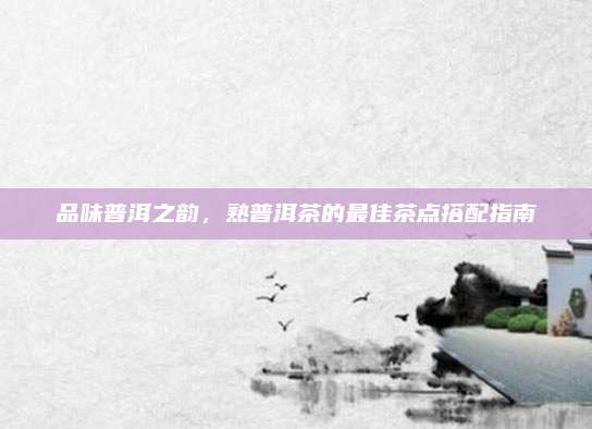 品味普洱之韵，熟普洱茶的最佳茶点搭配指南