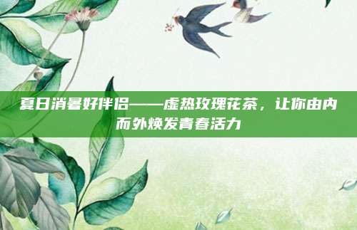 夏日消暑好伴侣——虚热玫瑰花茶，让你由内而外焕发青春活力