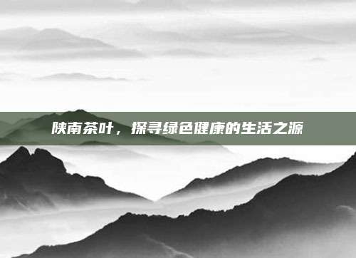 陕南茶叶，探寻绿色健康的生活之源