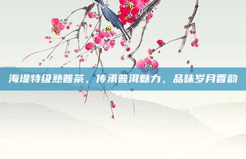 海堤特级熟普茶，传承普洱魅力，品味岁月香韵