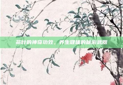 茶叶的神奇功效，养生健体的秘密武器