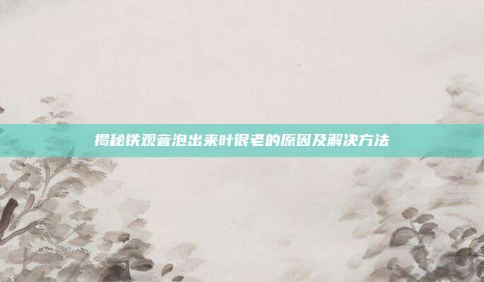 揭秘铁观音泡出来叶很老的原因及解决方法