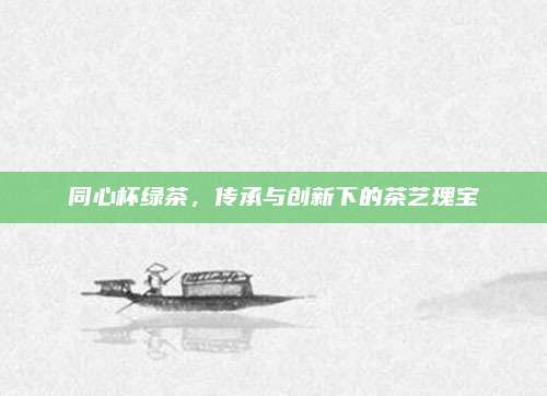 同心杯绿茶,传承与创新下的茶艺瑰宝