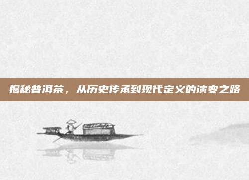 揭秘普洱茶,从历史传承到现代定义的演变之路