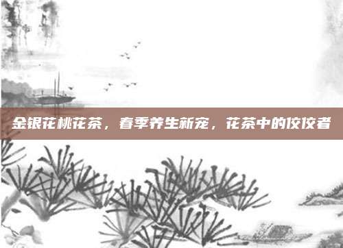金银花桃花茶，春季养生新宠，花茶中的佼佼者