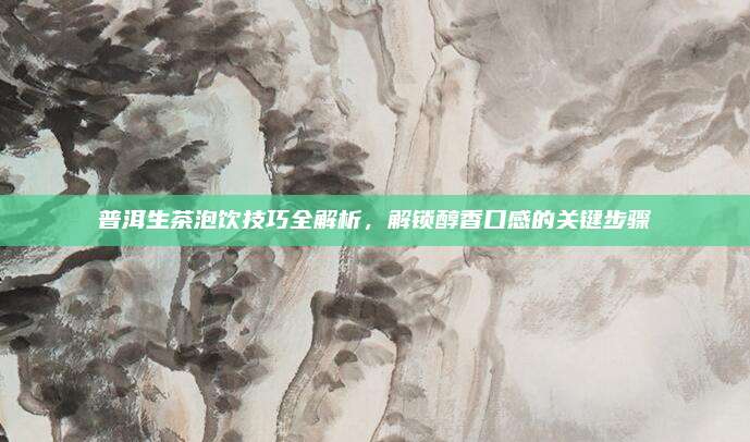 普洱生茶泡饮技巧全解析，解锁醇香口感的关键步骤