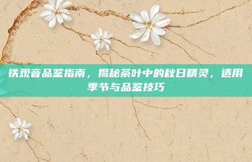铁观音品鉴指南，揭秘茶叶中的秋日精灵，适用季节与品鉴技巧