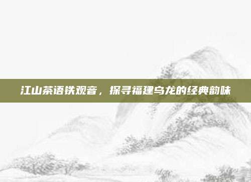 江山茶语铁观音，探寻福建乌龙的经典韵味