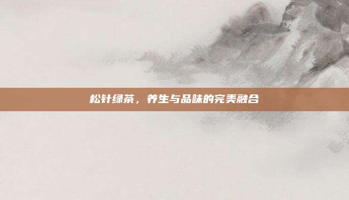 松针绿茶,养生与品味的完美融合