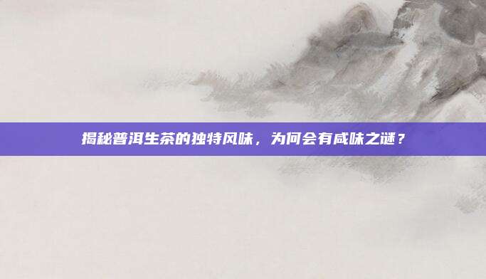 揭秘普洱生茶的独特风味,为何会有咸味之谜?