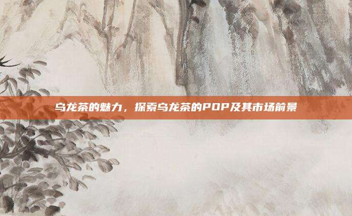 乌龙茶的魅力,探索乌龙茶的POP及其市场前景