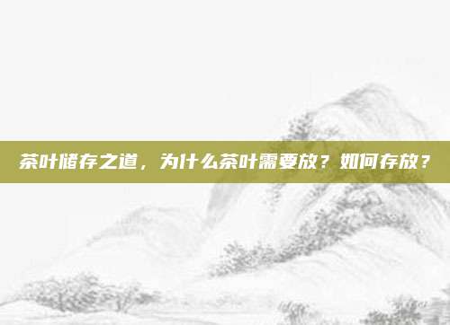 茶叶储存之道，为什么茶叶需要放？如何存放？