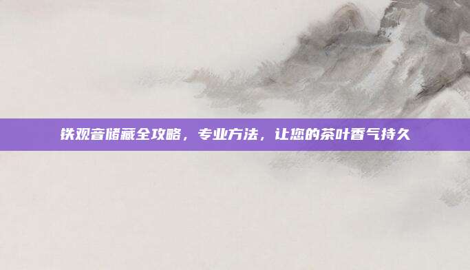 铁观音储藏全攻略，专业方法，让您的茶叶香气持久