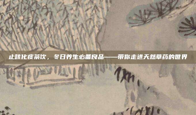 止咳化痰茶饮，冬日养生必备良品——带你走进天然草药的世界