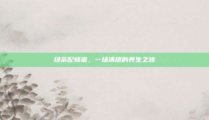 绿茶配蜂蜜，一场清甜的养生之旅