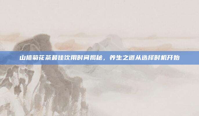 山楂菊花茶最佳饮用时间揭秘,养生之道从选择时机开始