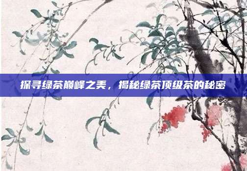 探寻绿茶巅峰之美，揭秘绿茶顶级茶的秘密