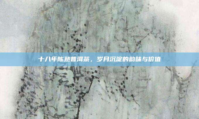 十八年陈熟普洱茶,岁月沉淀的韵味与价值