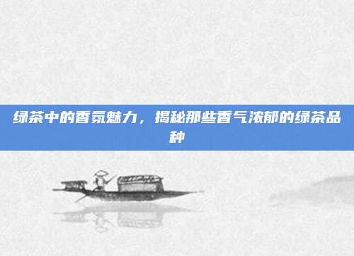 绿茶中的香氛魅力,揭秘那些香气浓郁的绿茶品种
